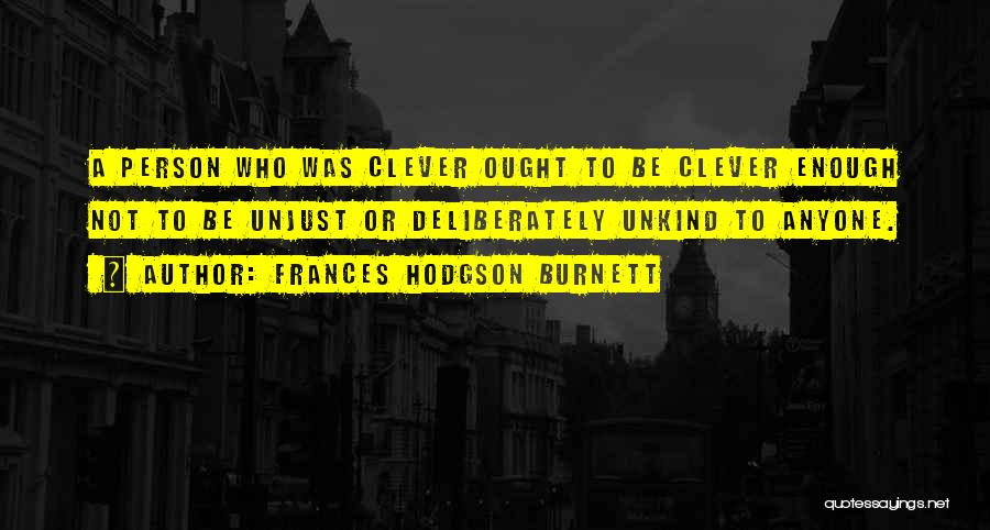 Frances Hodgson Burnett Quotes: A Person Who Was Clever Ought To Be Clever Enough Not To Be Unjust Or Deliberately Unkind To Anyone.