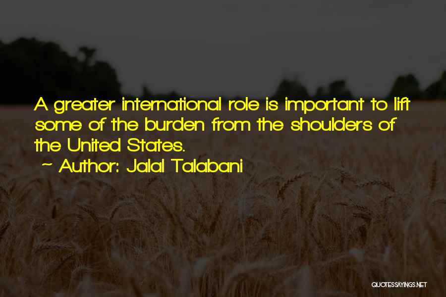 Jalal Talabani Quotes: A Greater International Role Is Important To Lift Some Of The Burden From The Shoulders Of The United States.