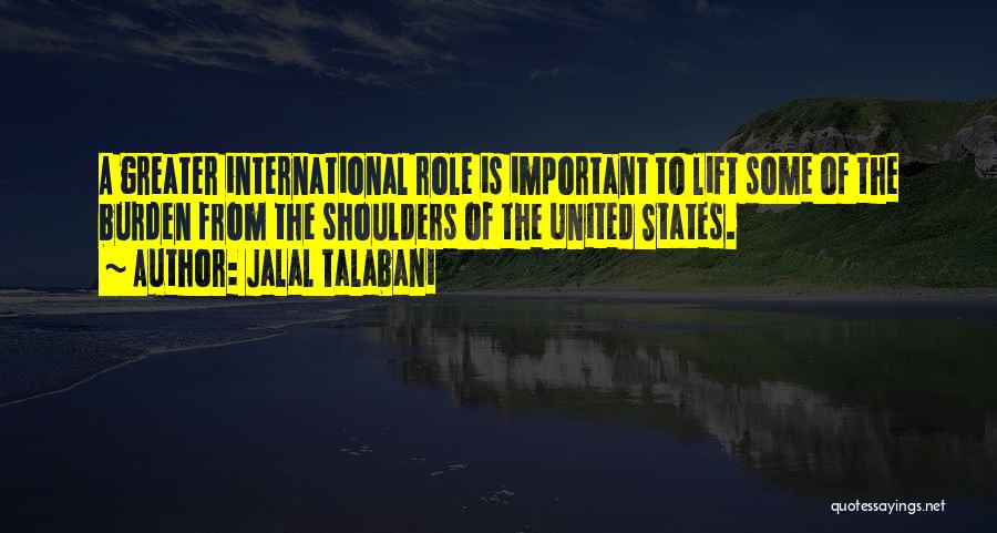 Jalal Talabani Quotes: A Greater International Role Is Important To Lift Some Of The Burden From The Shoulders Of The United States.