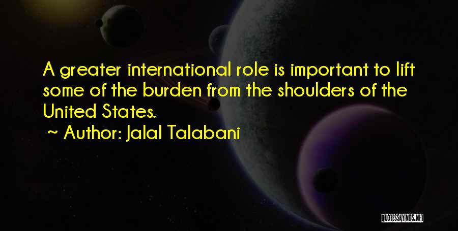 Jalal Talabani Quotes: A Greater International Role Is Important To Lift Some Of The Burden From The Shoulders Of The United States.