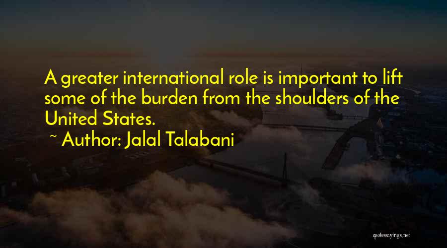 Jalal Talabani Quotes: A Greater International Role Is Important To Lift Some Of The Burden From The Shoulders Of The United States.