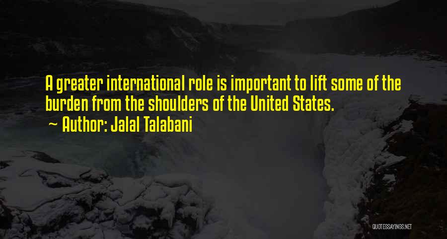 Jalal Talabani Quotes: A Greater International Role Is Important To Lift Some Of The Burden From The Shoulders Of The United States.
