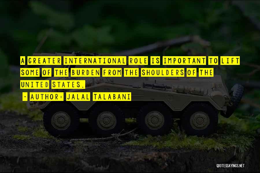 Jalal Talabani Quotes: A Greater International Role Is Important To Lift Some Of The Burden From The Shoulders Of The United States.