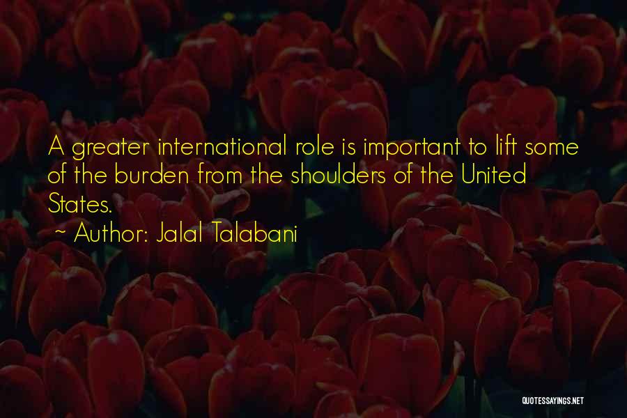 Jalal Talabani Quotes: A Greater International Role Is Important To Lift Some Of The Burden From The Shoulders Of The United States.