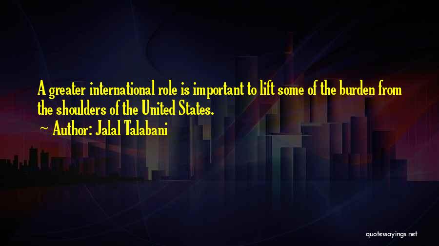 Jalal Talabani Quotes: A Greater International Role Is Important To Lift Some Of The Burden From The Shoulders Of The United States.