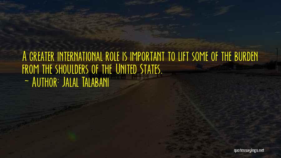 Jalal Talabani Quotes: A Greater International Role Is Important To Lift Some Of The Burden From The Shoulders Of The United States.