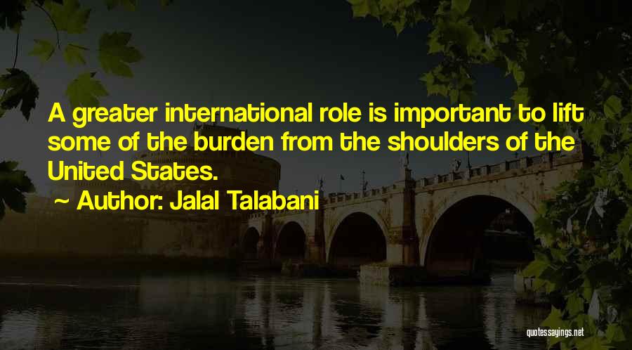 Jalal Talabani Quotes: A Greater International Role Is Important To Lift Some Of The Burden From The Shoulders Of The United States.
