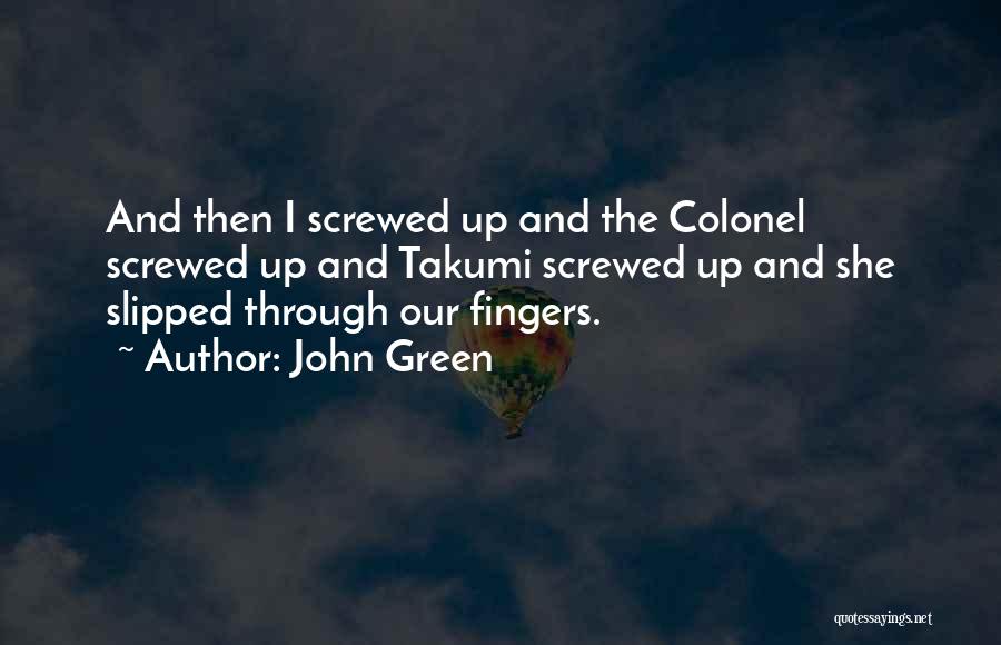 John Green Quotes: And Then I Screwed Up And The Colonel Screwed Up And Takumi Screwed Up And She Slipped Through Our Fingers.