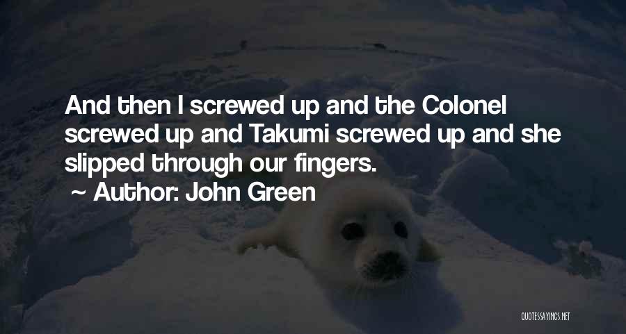 John Green Quotes: And Then I Screwed Up And The Colonel Screwed Up And Takumi Screwed Up And She Slipped Through Our Fingers.