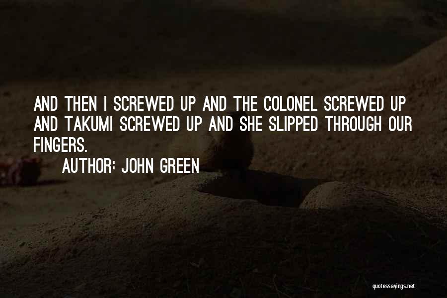 John Green Quotes: And Then I Screwed Up And The Colonel Screwed Up And Takumi Screwed Up And She Slipped Through Our Fingers.