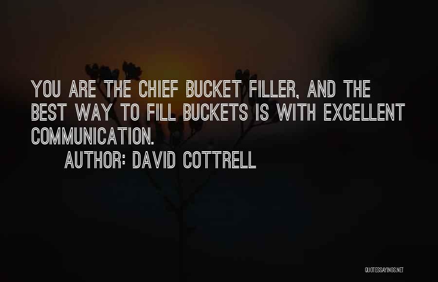 David Cottrell Quotes: You Are The Chief Bucket Filler, And The Best Way To Fill Buckets Is With Excellent Communication.