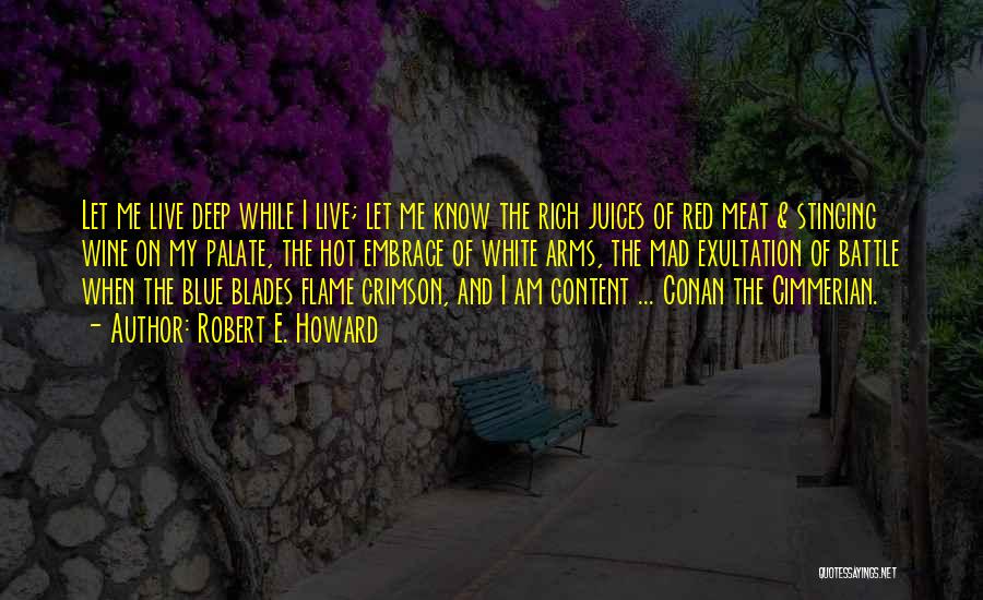 Robert E. Howard Quotes: Let Me Live Deep While I Live; Let Me Know The Rich Juices Of Red Meat & Stinging Wine On