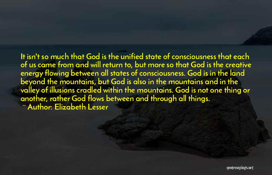 Elizabeth Lesser Quotes: It Isn't So Much That God Is The Unified State Of Consciousness That Each Of Us Came From And Will