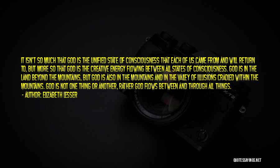 Elizabeth Lesser Quotes: It Isn't So Much That God Is The Unified State Of Consciousness That Each Of Us Came From And Will