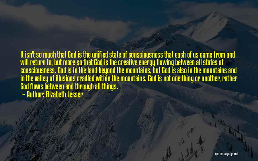 Elizabeth Lesser Quotes: It Isn't So Much That God Is The Unified State Of Consciousness That Each Of Us Came From And Will