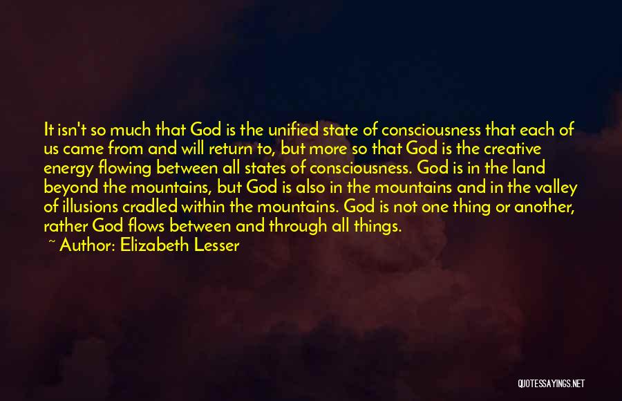 Elizabeth Lesser Quotes: It Isn't So Much That God Is The Unified State Of Consciousness That Each Of Us Came From And Will