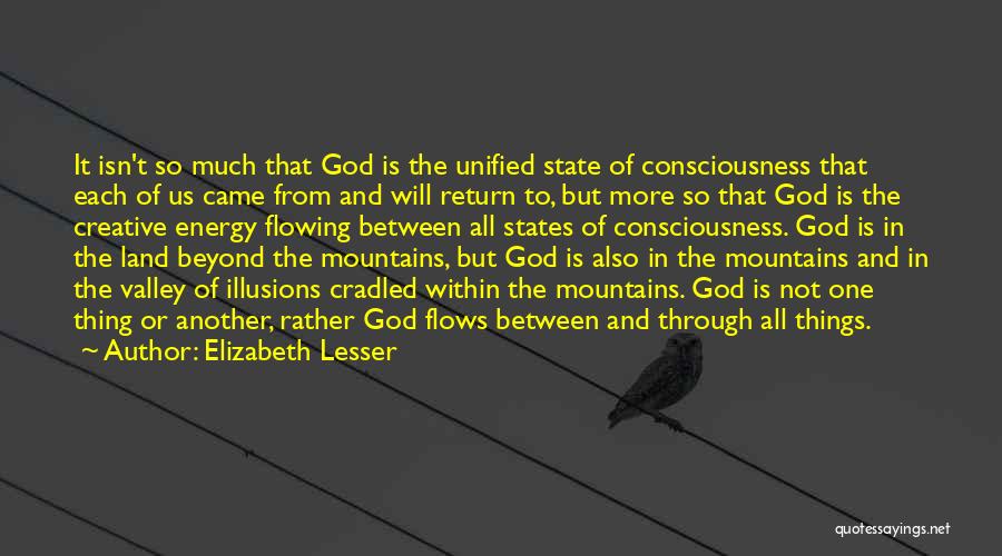 Elizabeth Lesser Quotes: It Isn't So Much That God Is The Unified State Of Consciousness That Each Of Us Came From And Will
