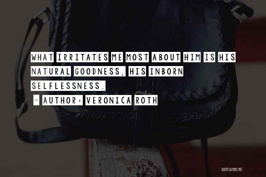 Veronica Roth Quotes: What Irritates Me Most About Him Is His Natural Goodness, His Inborn Selflessness.