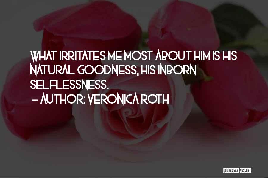Veronica Roth Quotes: What Irritates Me Most About Him Is His Natural Goodness, His Inborn Selflessness.