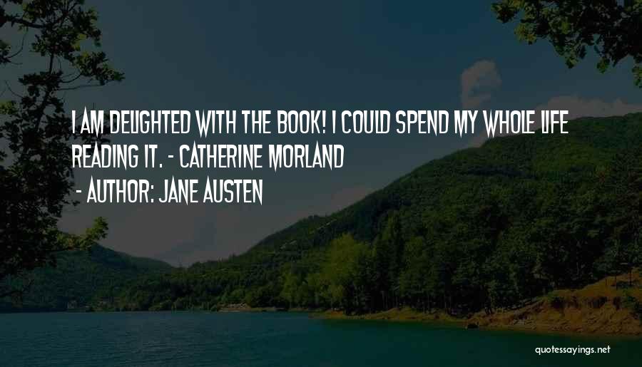 Jane Austen Quotes: I Am Delighted With The Book! I Could Spend My Whole Life Reading It. - Catherine Morland