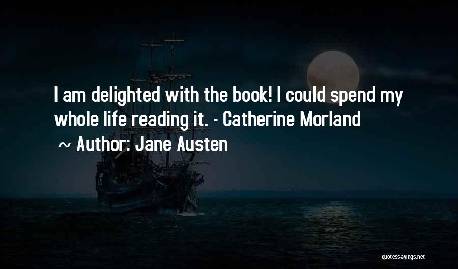 Jane Austen Quotes: I Am Delighted With The Book! I Could Spend My Whole Life Reading It. - Catherine Morland