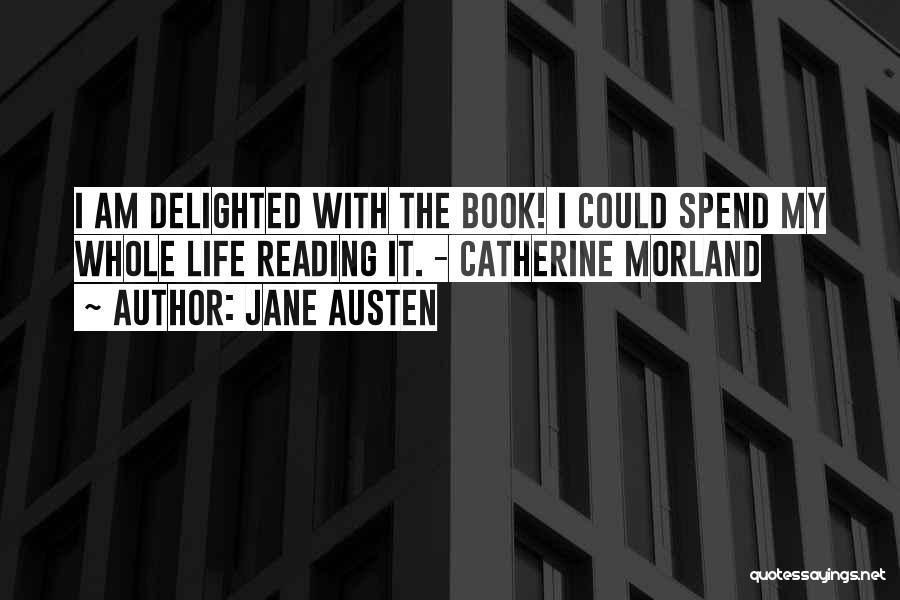 Jane Austen Quotes: I Am Delighted With The Book! I Could Spend My Whole Life Reading It. - Catherine Morland