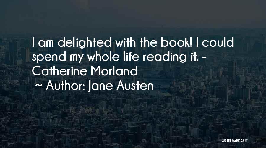 Jane Austen Quotes: I Am Delighted With The Book! I Could Spend My Whole Life Reading It. - Catherine Morland