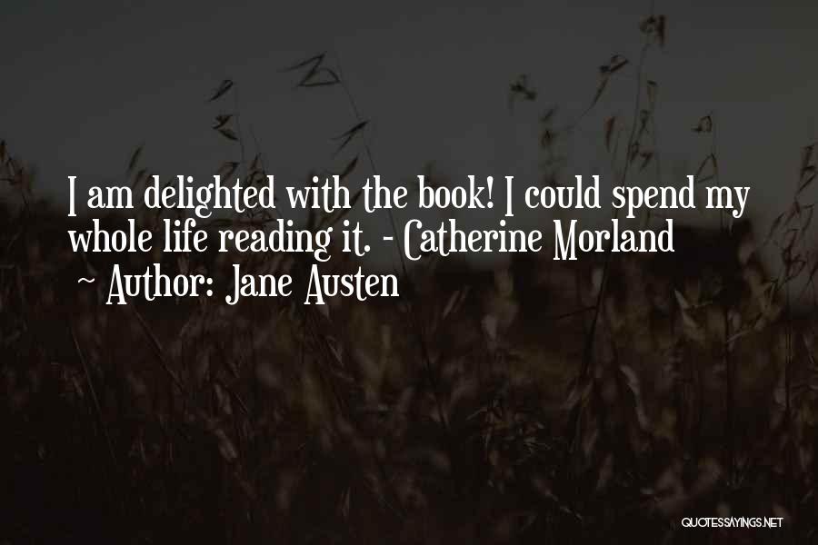 Jane Austen Quotes: I Am Delighted With The Book! I Could Spend My Whole Life Reading It. - Catherine Morland