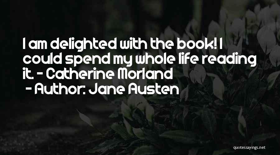 Jane Austen Quotes: I Am Delighted With The Book! I Could Spend My Whole Life Reading It. - Catherine Morland