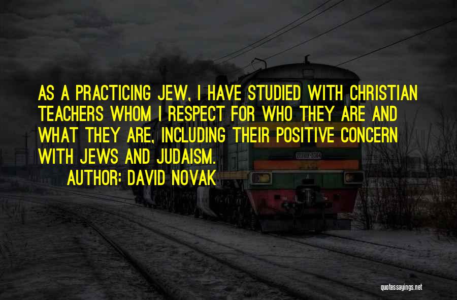 David Novak Quotes: As A Practicing Jew, I Have Studied With Christian Teachers Whom I Respect For Who They Are And What They