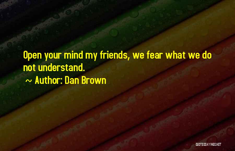 Dan Brown Quotes: Open Your Mind My Friends, We Fear What We Do Not Understand.