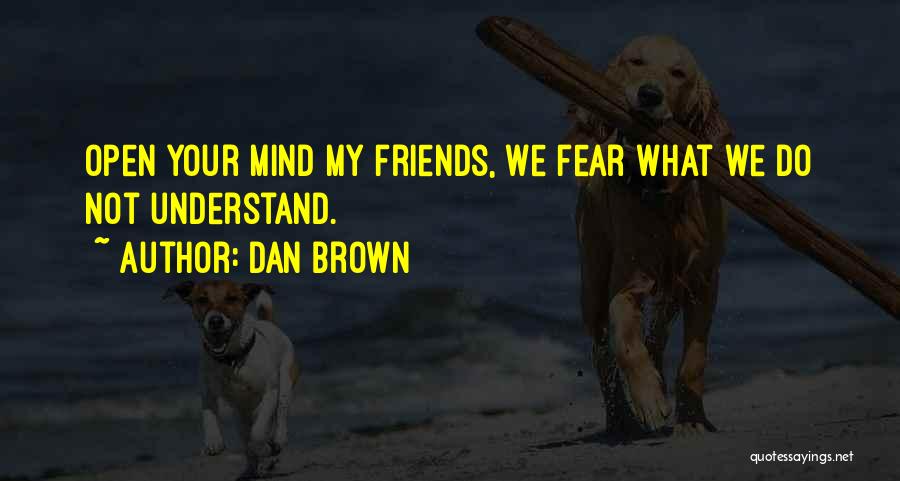 Dan Brown Quotes: Open Your Mind My Friends, We Fear What We Do Not Understand.