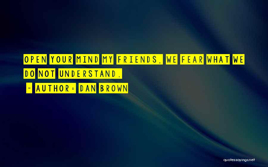 Dan Brown Quotes: Open Your Mind My Friends, We Fear What We Do Not Understand.