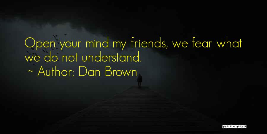 Dan Brown Quotes: Open Your Mind My Friends, We Fear What We Do Not Understand.