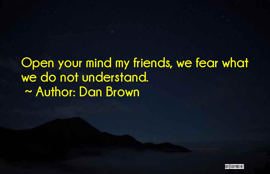 Dan Brown Quotes: Open Your Mind My Friends, We Fear What We Do Not Understand.