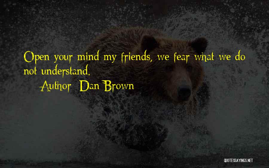 Dan Brown Quotes: Open Your Mind My Friends, We Fear What We Do Not Understand.