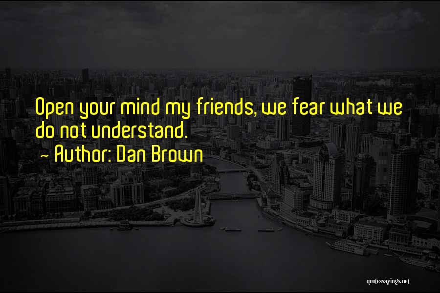Dan Brown Quotes: Open Your Mind My Friends, We Fear What We Do Not Understand.