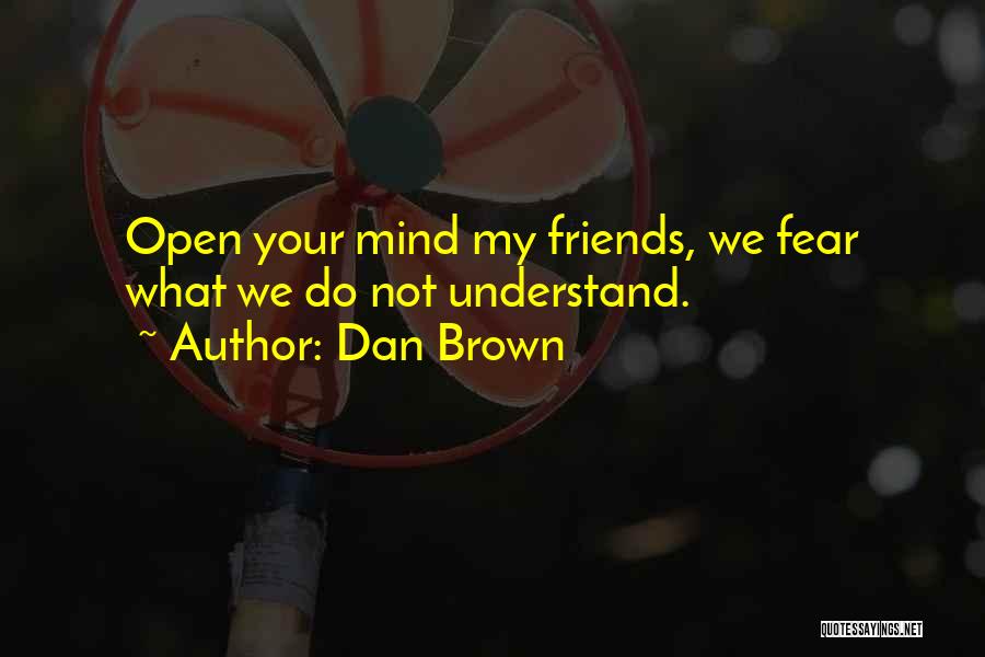Dan Brown Quotes: Open Your Mind My Friends, We Fear What We Do Not Understand.