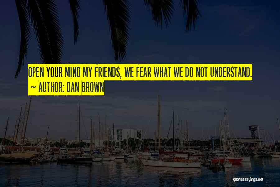Dan Brown Quotes: Open Your Mind My Friends, We Fear What We Do Not Understand.