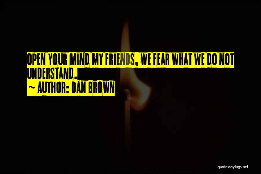 Dan Brown Quotes: Open Your Mind My Friends, We Fear What We Do Not Understand.