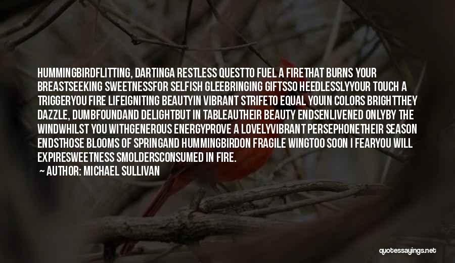 Michael Sullivan Quotes: Hummingbirdflitting, Dartinga Restless Questto Fuel A Firethat Burns Your Breastseeking Sweetnessfor Selfish Gleebringing Giftsso Heedlesslyyour Touch A Triggeryou Fire Lifeigniting