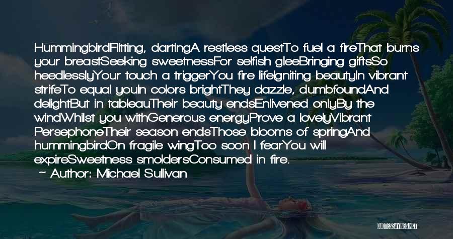 Michael Sullivan Quotes: Hummingbirdflitting, Dartinga Restless Questto Fuel A Firethat Burns Your Breastseeking Sweetnessfor Selfish Gleebringing Giftsso Heedlesslyyour Touch A Triggeryou Fire Lifeigniting