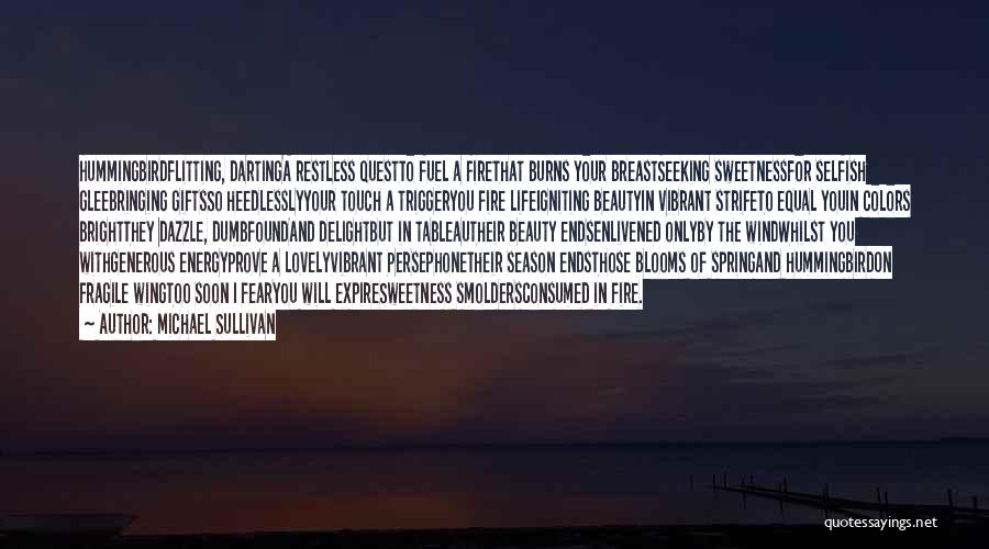 Michael Sullivan Quotes: Hummingbirdflitting, Dartinga Restless Questto Fuel A Firethat Burns Your Breastseeking Sweetnessfor Selfish Gleebringing Giftsso Heedlesslyyour Touch A Triggeryou Fire Lifeigniting