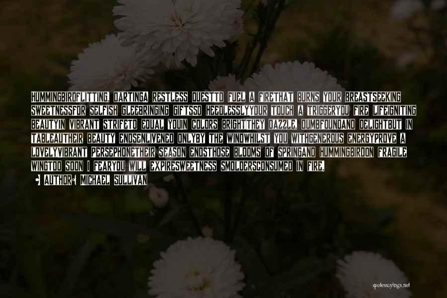 Michael Sullivan Quotes: Hummingbirdflitting, Dartinga Restless Questto Fuel A Firethat Burns Your Breastseeking Sweetnessfor Selfish Gleebringing Giftsso Heedlesslyyour Touch A Triggeryou Fire Lifeigniting