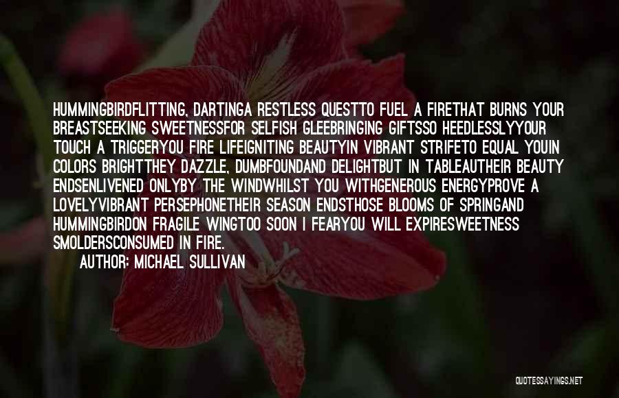 Michael Sullivan Quotes: Hummingbirdflitting, Dartinga Restless Questto Fuel A Firethat Burns Your Breastseeking Sweetnessfor Selfish Gleebringing Giftsso Heedlesslyyour Touch A Triggeryou Fire Lifeigniting