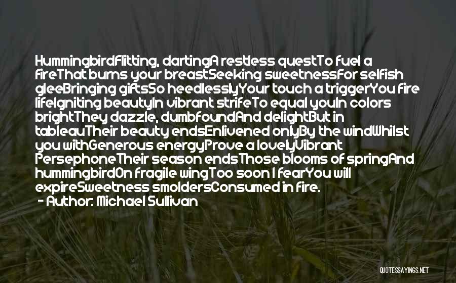 Michael Sullivan Quotes: Hummingbirdflitting, Dartinga Restless Questto Fuel A Firethat Burns Your Breastseeking Sweetnessfor Selfish Gleebringing Giftsso Heedlesslyyour Touch A Triggeryou Fire Lifeigniting