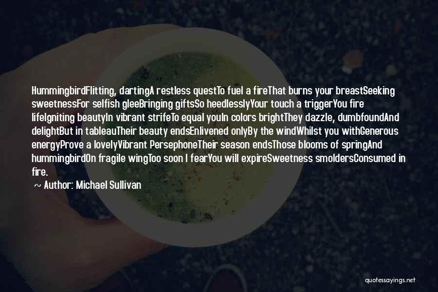 Michael Sullivan Quotes: Hummingbirdflitting, Dartinga Restless Questto Fuel A Firethat Burns Your Breastseeking Sweetnessfor Selfish Gleebringing Giftsso Heedlesslyyour Touch A Triggeryou Fire Lifeigniting