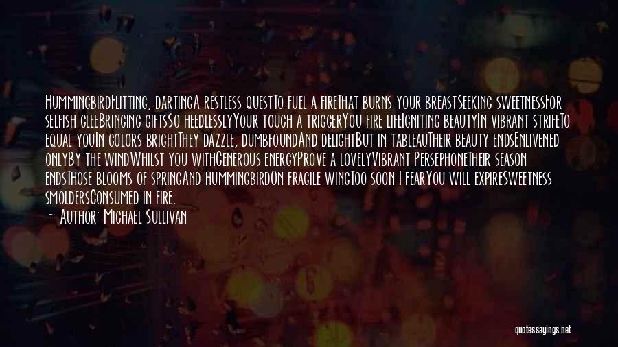 Michael Sullivan Quotes: Hummingbirdflitting, Dartinga Restless Questto Fuel A Firethat Burns Your Breastseeking Sweetnessfor Selfish Gleebringing Giftsso Heedlesslyyour Touch A Triggeryou Fire Lifeigniting