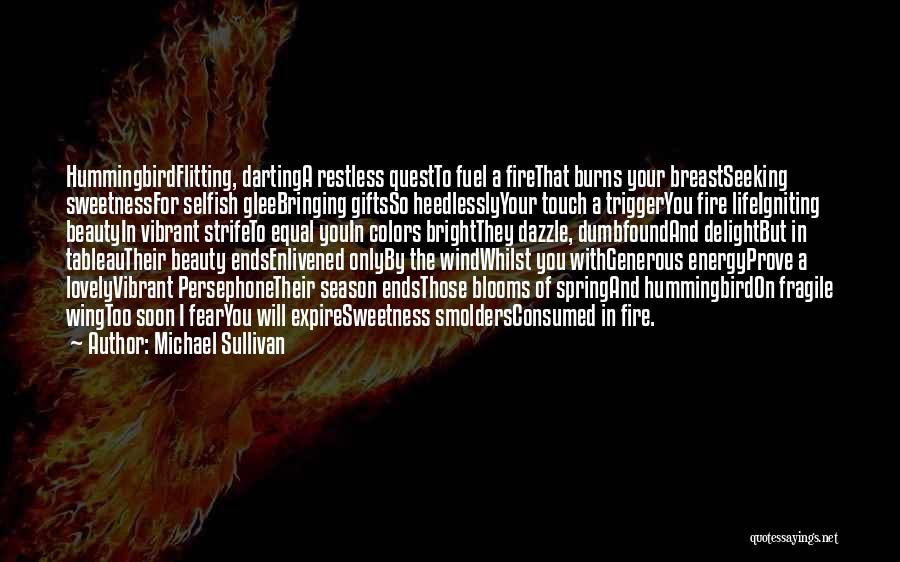 Michael Sullivan Quotes: Hummingbirdflitting, Dartinga Restless Questto Fuel A Firethat Burns Your Breastseeking Sweetnessfor Selfish Gleebringing Giftsso Heedlesslyyour Touch A Triggeryou Fire Lifeigniting