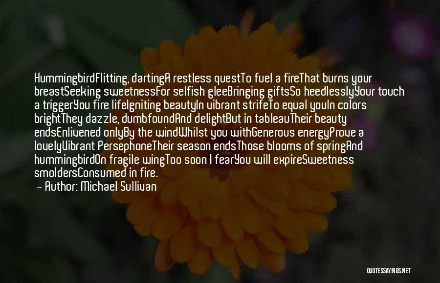 Michael Sullivan Quotes: Hummingbirdflitting, Dartinga Restless Questto Fuel A Firethat Burns Your Breastseeking Sweetnessfor Selfish Gleebringing Giftsso Heedlesslyyour Touch A Triggeryou Fire Lifeigniting